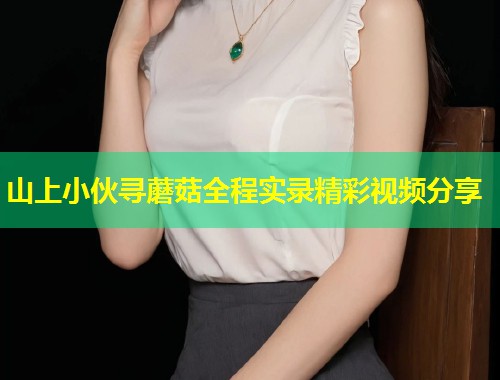 山上小伙寻蘑菇全程实录精彩视频分享  第1张