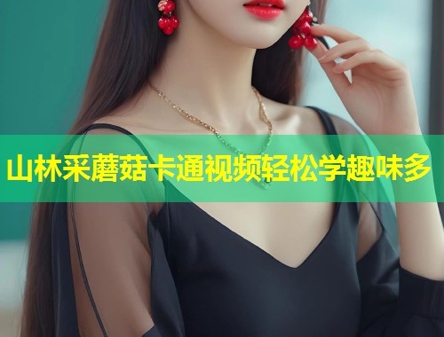 山林采蘑菇卡通视频轻松学趣味多  第1张