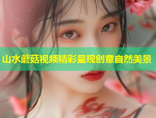 山水蘑菇视频精彩呈现创意自然美景  第1张