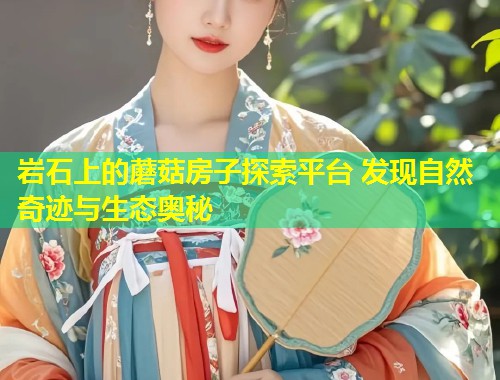 岩石上的蘑菇房子探索平台 发现自然奇迹与生态奥秘  第1张
