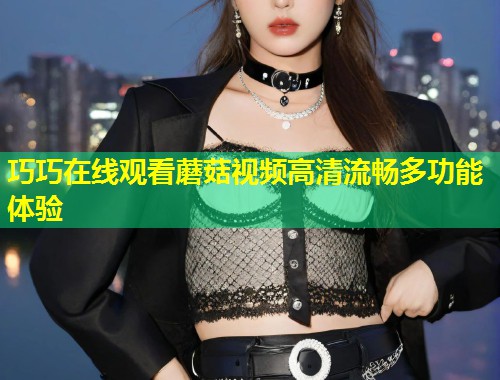 巧巧在线观看蘑菇视频高清流畅多功能体验  第1张