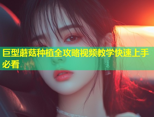 巨型蘑菇种植全攻略视频教学快速上手必看  第1张