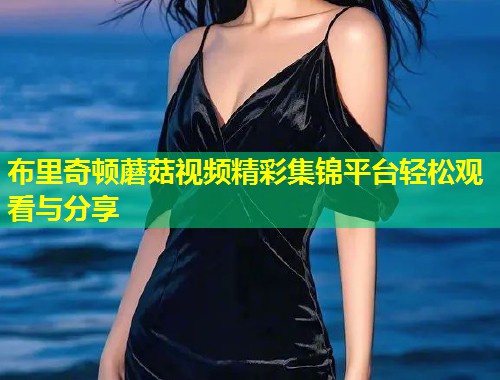 布里奇顿蘑菇视频精彩集锦平台轻松观看与分享  第1张