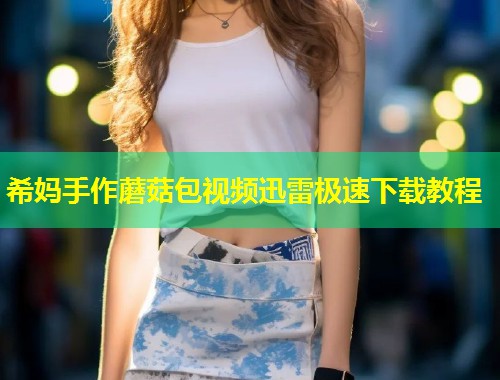 希妈手作蘑菇包视频迅雷极速下载教程  第1张