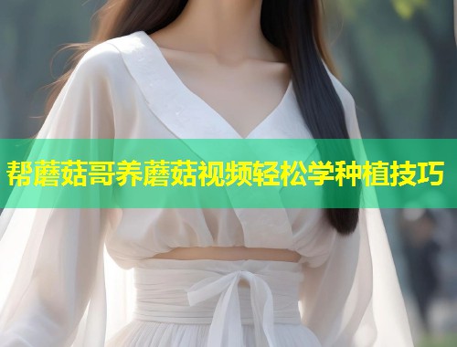 帮蘑菇哥养蘑菇视频轻松学种植技巧  第1张