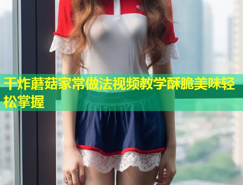 干炸蘑菇家常做法视频教学酥脆美味轻松掌握  第1张