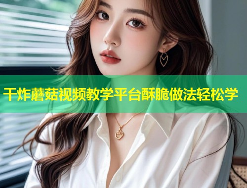 干炸蘑菇视频教学平台酥脆做法轻松学  第1张