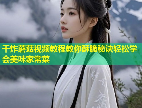 干炸蘑菇视频教程教你酥脆秘诀轻松学会美味家常菜  第1张
