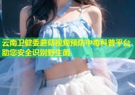 云南卫健委蘑菇视频预防中毒科普平台助您安全识别野生菌