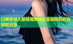 以卿本佳人蘑菇视频精彩呈现精彩内容轻松分享