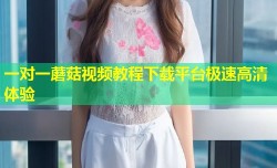 一对一蘑菇视频教程下载平台极速高清体验