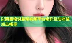 以西厢艳谈蘑菇视频平台精彩互动体验点击畅享