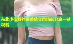 东北小伙野外采蘑菇实录精彩分享一键观看