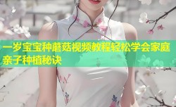 一岁宝宝种蘑菇视频教程轻松学会家庭亲子种植秘诀