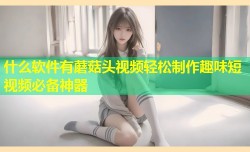 什么软件有蘑菇头视频轻松制作趣味短视频必备神器