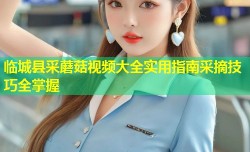 临城县采蘑菇视频大全实用指南采摘技巧全掌握