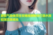 蘑菇气垫使用全攻略视频教你打造水润轻薄完美底妆