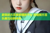 蘑菇欲方言视频播放平台 短视频方言乐趣互动新体验