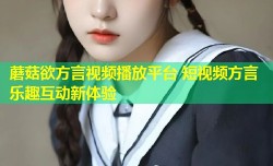 蘑菇欲方言视频播放平台 短视频方言乐趣互动新体验