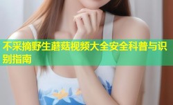 不采摘野生蘑菇视频大全安全科普与识别指南