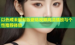 以色戒未删剪版蘑菇视频高清播放与个性推荐体验