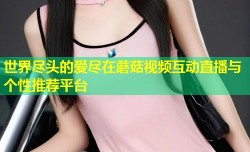 世界尽头的爱尽在蘑菇视频互动直播与个性推荐平台