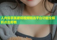 人肉骨茶面蘑菇视频精选平台功能全解析点击即看