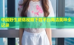 中国野生蘑菇视频下载平台高清美味全记录