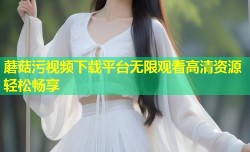 蘑菇污视频下载平台无限观看高清资源轻松畅享