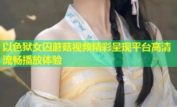 以色狱女囚蘑菇视频精彩呈现平台高清流畅播放体验