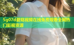 5g07d蘑菇视频在线免费观看全网热门影视资源