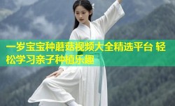 一岁宝宝种蘑菇视频大全精选平台 轻松学习亲子种植乐趣
