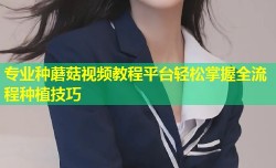 专业种蘑菇视频教程平台轻松掌握全流程种植技巧