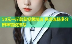 50元一斤蘑菇视频精选 高清流畅多分辨率智能推荐