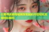 以爱寻迷蘑菇视频探索精彩内容轻松发现精彩瞬间