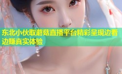 东北小伙取蘑菇直播平台精彩呈现边看边赚真实体验