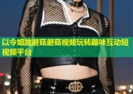 以令姐跳蘑菇蘑菇视频玩转趣味互动短视频平台