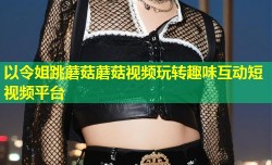 以令姐跳蘑菇蘑菇视频玩转趣味互动短视频平台