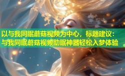 以与我同眠蘑菇视频为中心，标题建议：与我同眠蘑菇视频助眠神器轻松入梦体验