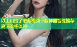 以上山捡了蘑菇视频下载神器智能推荐高清流畅体验