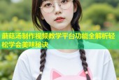 蘑菇汤制作视频教学平台功能全解析轻松学会美味秘诀