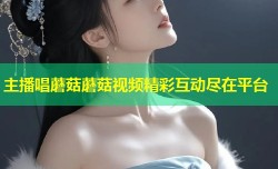 主播唱蘑菇蘑菇视频精彩互动尽在平台