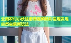 云南农村小伙捡蘑菇视频精彩呈现发现自然宝藏新玩法