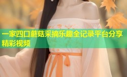 一家四口蘑菇采摘乐趣全记录平台分享精彩视频