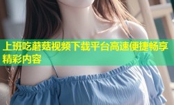 上班吃蘑菇视频下载平台高速便捷畅享精彩内容