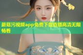 蘑菇污视频app免费下载直播高清无限畅看