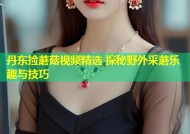 丹东捡蘑菇视频精选 探秘野外采蘑乐趣与技巧