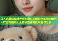 以人吃蘑菇视频大全为中心的诱导点击标题示例：人吃蘑菇视频大全精彩集锦轻松观看与分享