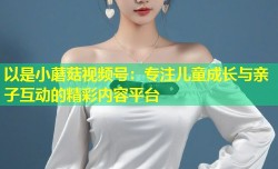 以是小蘑菇视频号：专注儿童成长与亲子互动的精彩内容平台
