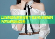 以西瓜姐采蘑菇视频下载轻松收藏精彩内容快速离线观看